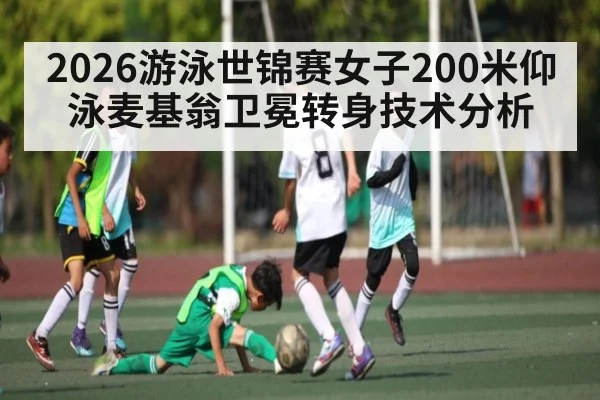 2026游泳世锦赛女子200米仰泳麦基翁卫冕转身技术分析