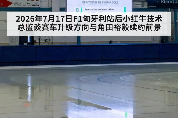 2026年7月17日F1匈牙利站后小红牛技术总监谈赛车升级方向与角田裕毅续约前景