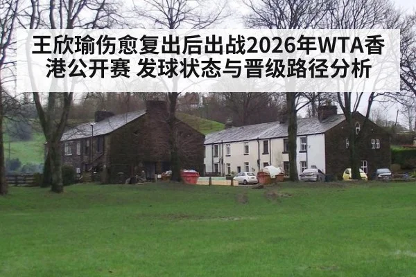 王欣瑜伤愈复出后出战2026年WTA香港公开赛 发球状态与晋级路径分析