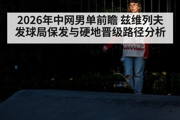 2026年中网男单前瞻 兹维列夫发球局保发与硬地晋级路径分析