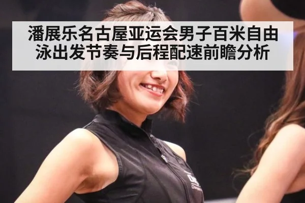 潘展乐名古屋亚运会男子百米自由泳出发节奏与后程配速前瞻分析